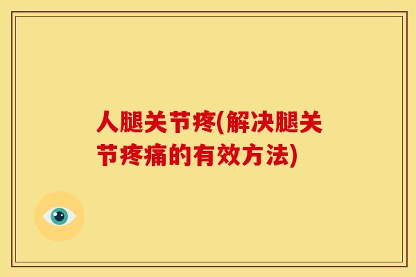 人腿关节疼(解决腿关节疼痛的有效方法)