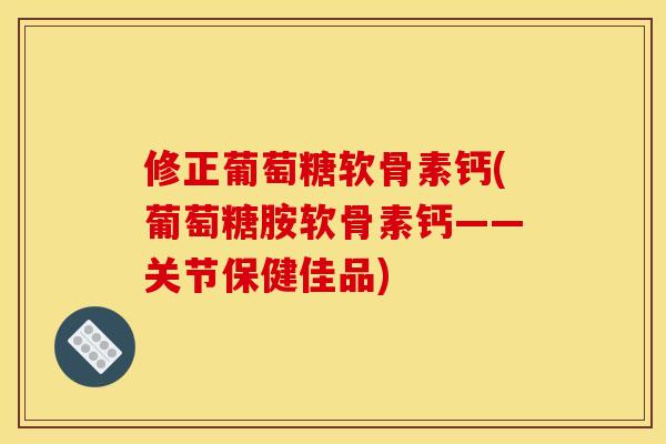 修正葡萄糖软骨素钙(葡萄糖胺软骨素钙——关节保健佳品)