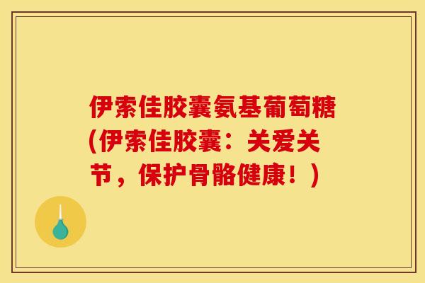 伊索佳胶囊氨基葡萄糖(伊索佳胶囊：关爱关节，保护骨骼健康！)