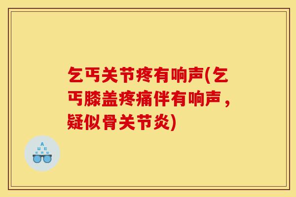 乞丐关节疼有响声(乞丐膝盖疼痛伴有响声，疑似骨关节炎)