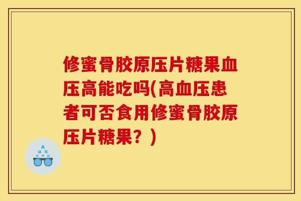 修蜜骨胶原压片糖果血压高能吃吗(高血压患者可否食用修蜜骨胶原压片糖果？)