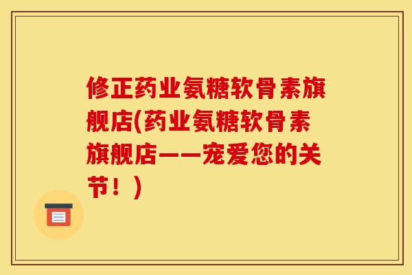 修正药业氨糖软骨素旗舰店(药业氨糖软骨素旗舰店——宠爱您的关节！)