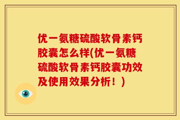优一氨糖硫酸软骨素钙胶囊怎么样(优一氨糖硫酸软骨素钙胶囊功效及使用效果分析！)