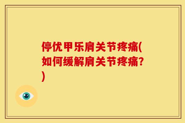 停优甲乐肩关节疼痛(如何缓解肩关节疼痛？)