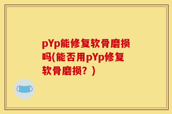 pYp能修复软骨磨损吗(能否用pYp修复软骨磨损？)