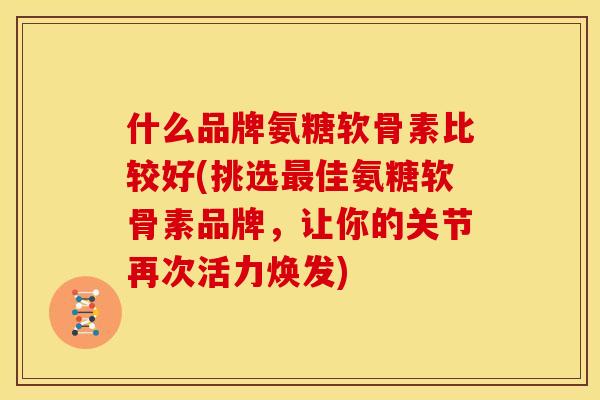 什么品牌氨糖软骨素比较好(挑选最佳氨糖软骨素品牌，让你的关节再次活力焕发)