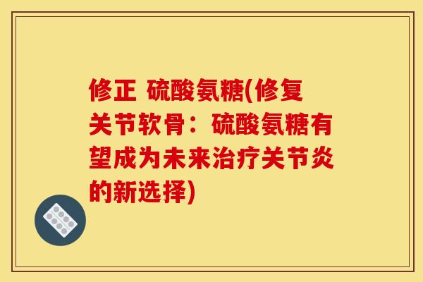 修正 硫酸氨糖(修复关节软骨：硫酸氨糖有望成为未来治疗关节炎的新选择)