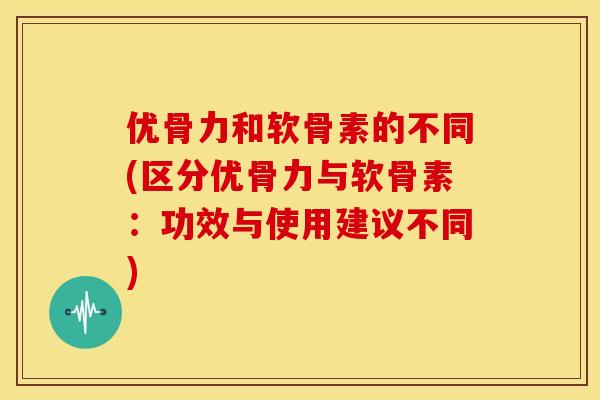 优骨力和软骨素的不同(区分优骨力与软骨素：功效与使用建议不同)