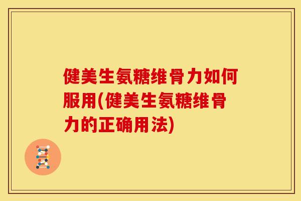 健美生氨糖维骨力如何服用(健美生氨糖维骨力的正确用法)
