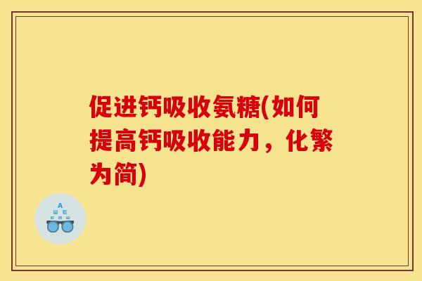 促进钙吸收氨糖(如何提高钙吸收能力，化繁为简)