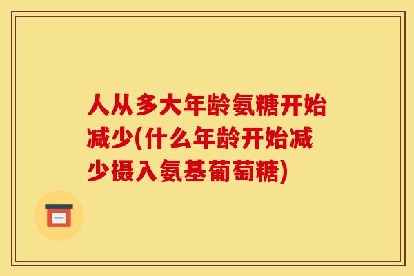 人从多大年龄氨糖开始减少(什么年龄开始减少摄入氨基葡萄糖)