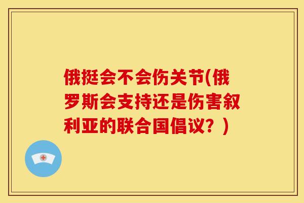 俄挺会不会伤关节(俄罗斯会支持还是伤害叙利亚的联合国倡议？)