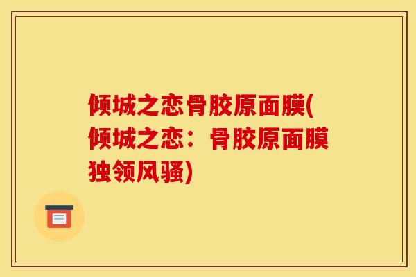 倾城之恋骨胶原面膜(倾城之恋：骨胶原面膜独领风骚)