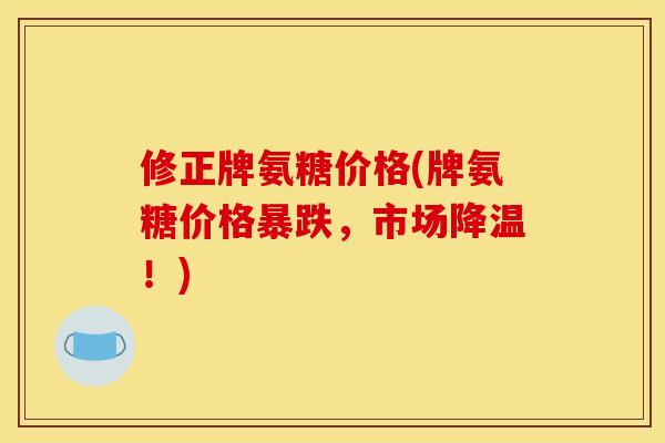 修正牌氨糖价格(牌氨糖价格暴跌，市场降温！)