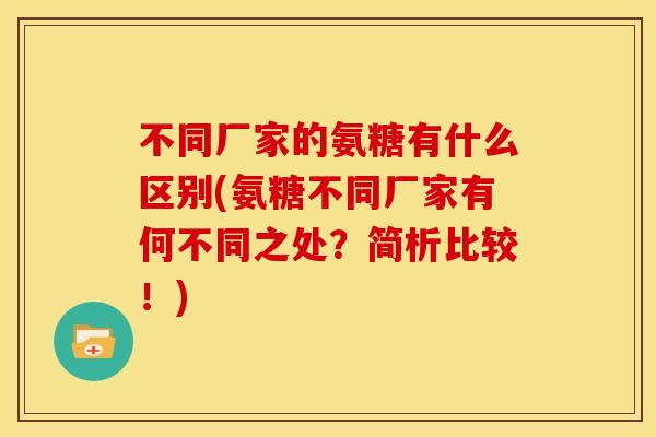 不同厂家的氨糖有什么区别(氨糖不同厂家有何不同之处？简析比较！)