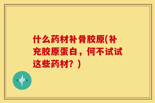 什么药材补骨胶原(补充胶原蛋白，何不试试这些药材？)