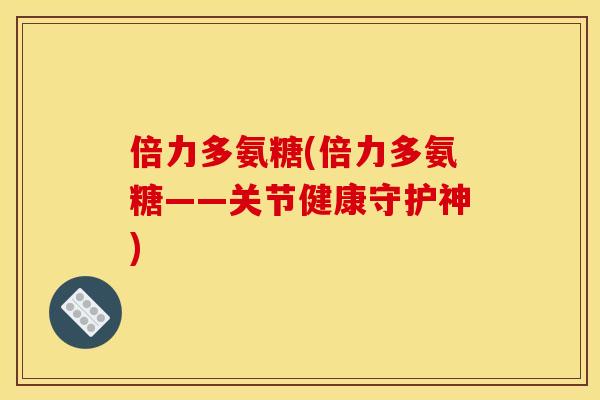 倍力多氨糖(倍力多氨糖——关节健康守护神)