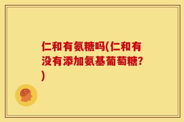 仁和有氨糖吗(仁和有没有添加氨基葡萄糖？)