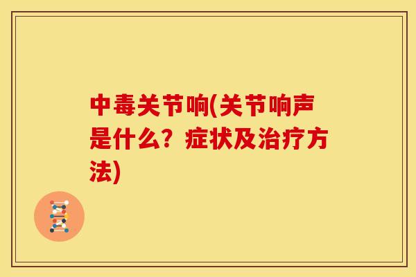 中毒关节响(关节响声是什么？症状及治疗方法)
