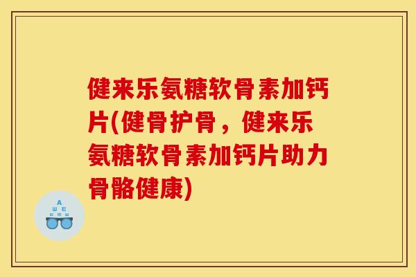 健来乐氨糖软骨素加钙片(健骨护骨，健来乐氨糖软骨素加钙片助力骨骼健康)