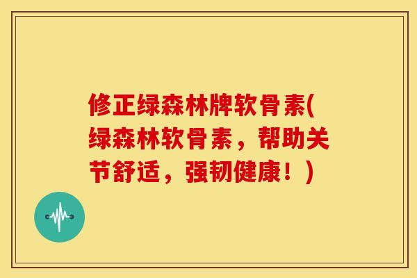 修正绿森林牌软骨素(绿森林软骨素，帮助关节舒适，强韧健康！)