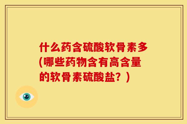 什么药含硫酸软骨素多(哪些药物含有高含量的软骨素硫酸盐？)