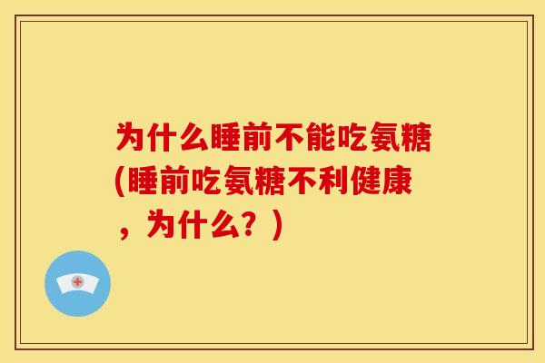 为什么睡前不能吃氨糖(睡前吃氨糖不利健康，为什么？)