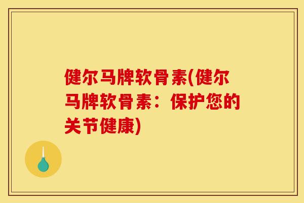 健尔马牌软骨素(健尔马牌软骨素：保护您的关节健康)