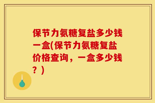 保节力氨糖复盐多少钱一盒(保节力氨糖复盐价格查询，一盒多少钱？)