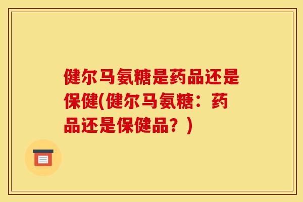 健尔马氨糖是药品还是保健(健尔马氨糖：药品还是保健品？)