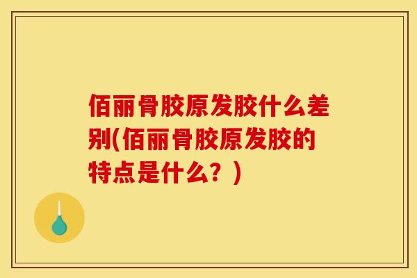 佰丽骨胶原发胶什么差别(佰丽骨胶原发胶的特点是什么？)