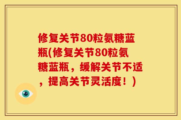 修复关节80粒氨糖蓝瓶(修复关节80粒氨糖蓝瓶，缓解关节不适，提高关节灵活度！)