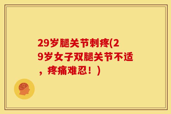 29岁腿关节刺疼(29岁女子双腿关节不适，疼痛难忍！)