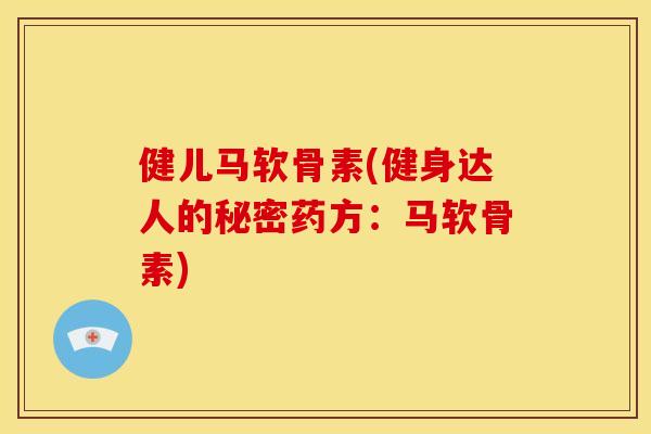 健儿马软骨素(健身达人的秘密药方：马软骨素)