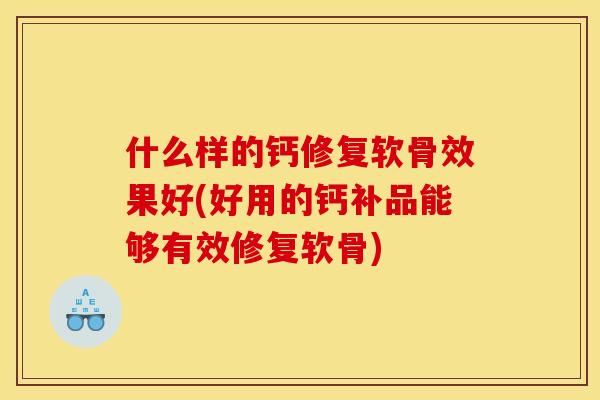 什么样的钙修复软骨效果好(好用的钙补品能够有效修复软骨)