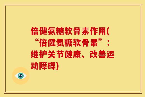 倍健氨糖软骨素作用(“倍健氨糖软骨素”：维护关节健康、改善运动障碍)