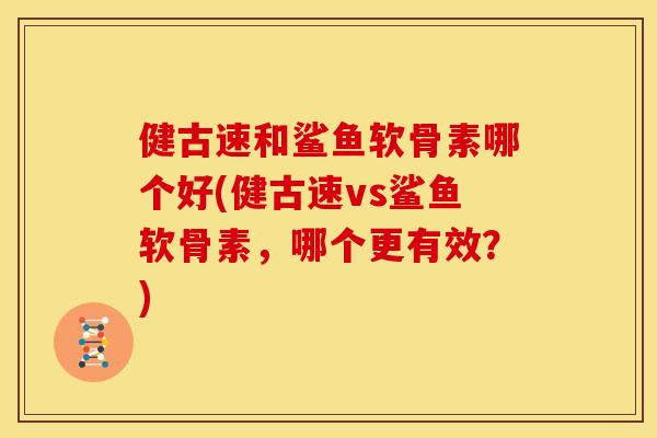 健古速和鲨鱼软骨素哪个好(健古速vs鲨鱼软骨素，哪个更有效？)