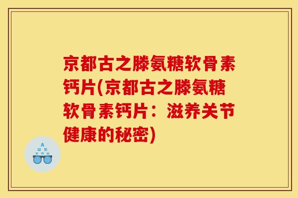 京都古之滕氨糖软骨素钙片(京都古之滕氨糖软骨素钙片：滋养关节健康的秘密)