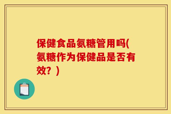 保健食品氨糖管用吗(氨糖作为保健品是否有效？)