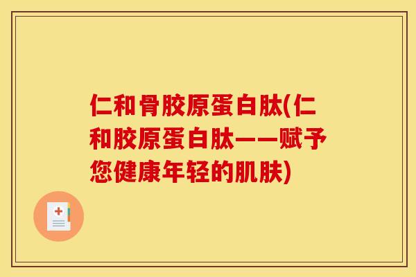 仁和骨胶原蛋白肽(仁和胶原蛋白肽——赋予您健康年轻的肌肤)