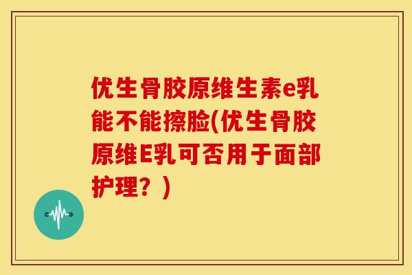优生骨胶原维生素e乳能不能擦脸(优生骨胶原维E乳可否用于面部护理？)