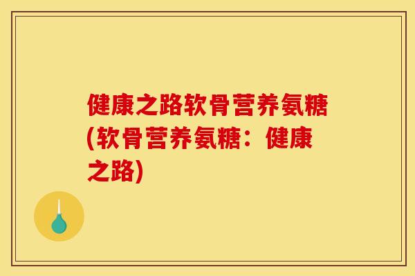 健康之路软骨营养氨糖(软骨营养氨糖：健康之路)