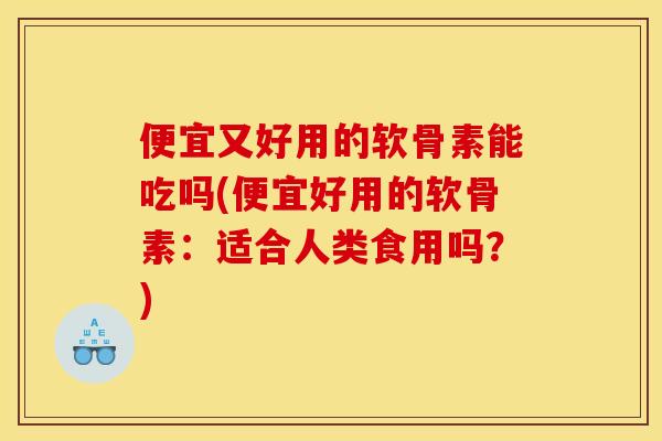 便宜又好用的软骨素能吃吗(便宜好用的软骨素：适合人类食用吗？)