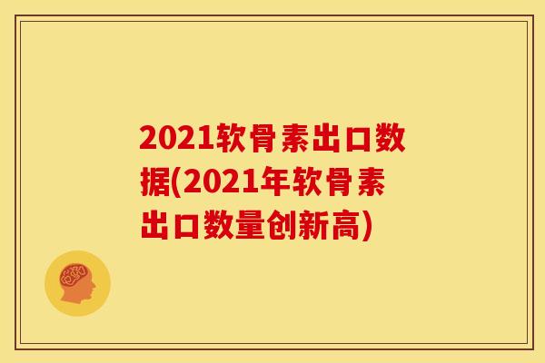 2021软骨素出口数据(2021年软骨素出口数量创新高)