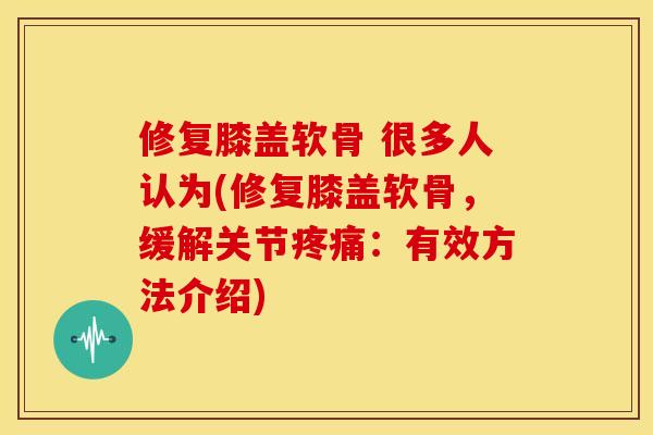 修复膝盖软骨 很多人认为(修复膝盖软骨，缓解关节疼痛：有效方法介绍)