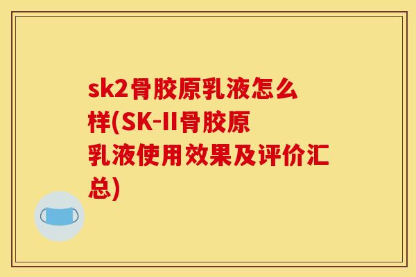 sk2骨胶原乳液怎么样(SK-II骨胶原乳液使用效果及评价汇总)