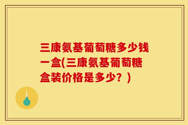 三康氨基葡萄糖多少钱一盒(三康氨基葡萄糖盒装价格是多少？)