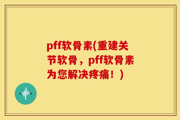 pff软骨素(重建关节软骨，pff软骨素为您解决疼痛！)-第1张图片-关节骑士