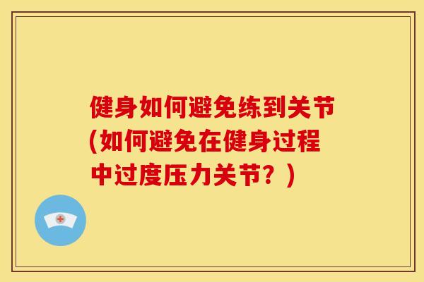 健身如何避免练到关节(如何避免在健身过程中过度压力关节？)
