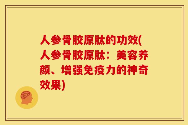 人参骨胶原肽的功效(人参骨胶原肽：美容养颜、增强免疫力的神奇效果)
